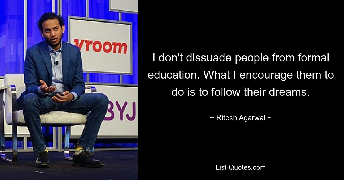 I don't dissuade people from formal education. What I encourage them to do is to follow their dreams. — © Ritesh Agarwal