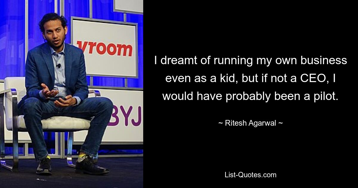 I dreamt of running my own business even as a kid, but if not a CEO, I would have probably been a pilot. — © Ritesh Agarwal