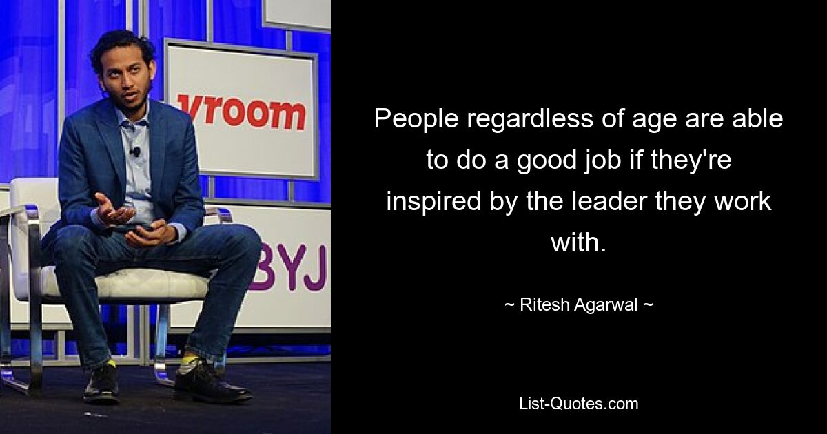 People regardless of age are able to do a good job if they're inspired by the leader they work with. — © Ritesh Agarwal