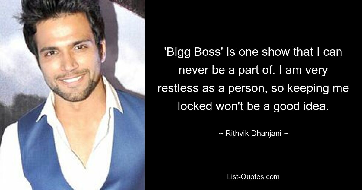 'Bigg Boss' is one show that I can never be a part of. I am very restless as a person, so keeping me locked won't be a good idea. — © Rithvik Dhanjani