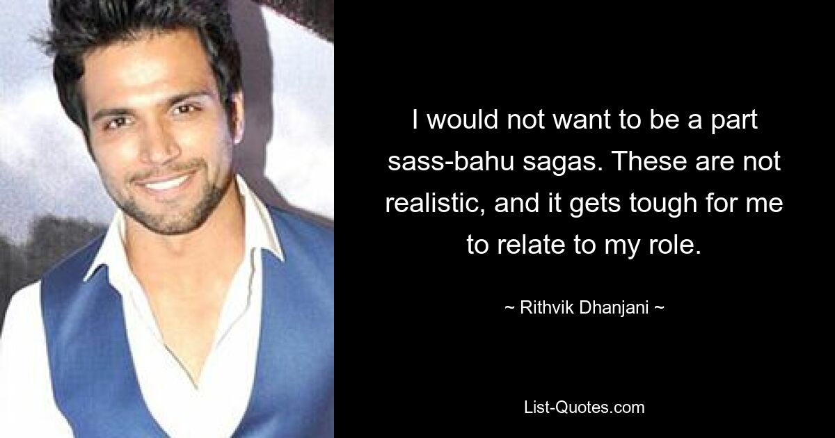 I would not want to be a part sass-bahu sagas. These are not realistic, and it gets tough for me to relate to my role. — © Rithvik Dhanjani