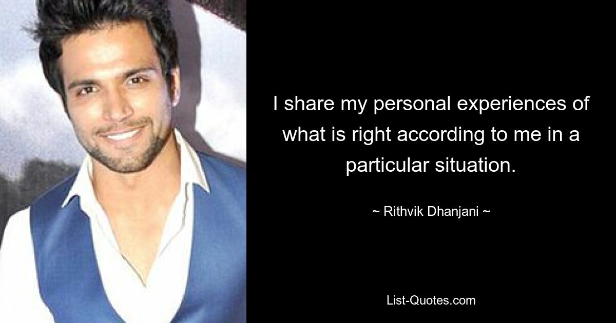 I share my personal experiences of what is right according to me in a particular situation. — © Rithvik Dhanjani