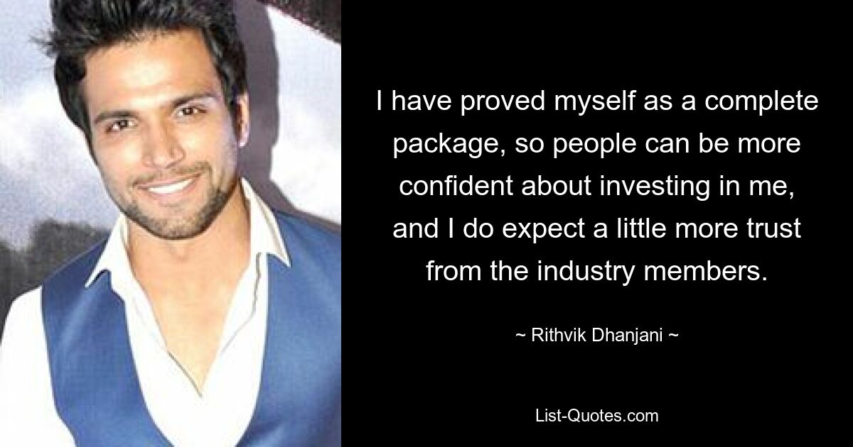 I have proved myself as a complete package, so people can be more confident about investing in me, and I do expect a little more trust from the industry members. — © Rithvik Dhanjani