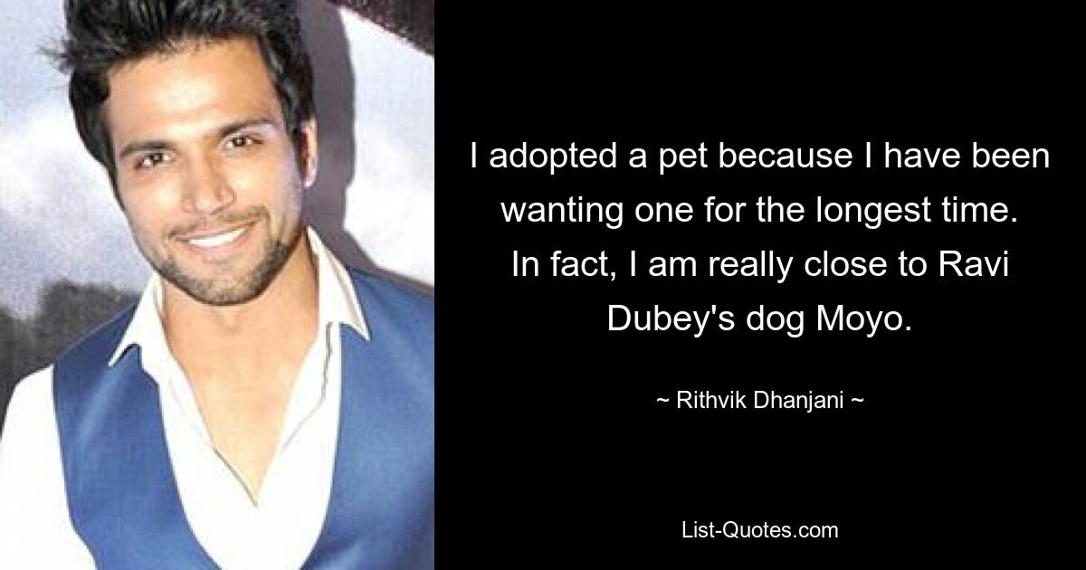 I adopted a pet because I have been wanting one for the longest time. In fact, I am really close to Ravi Dubey's dog Moyo. — © Rithvik Dhanjani