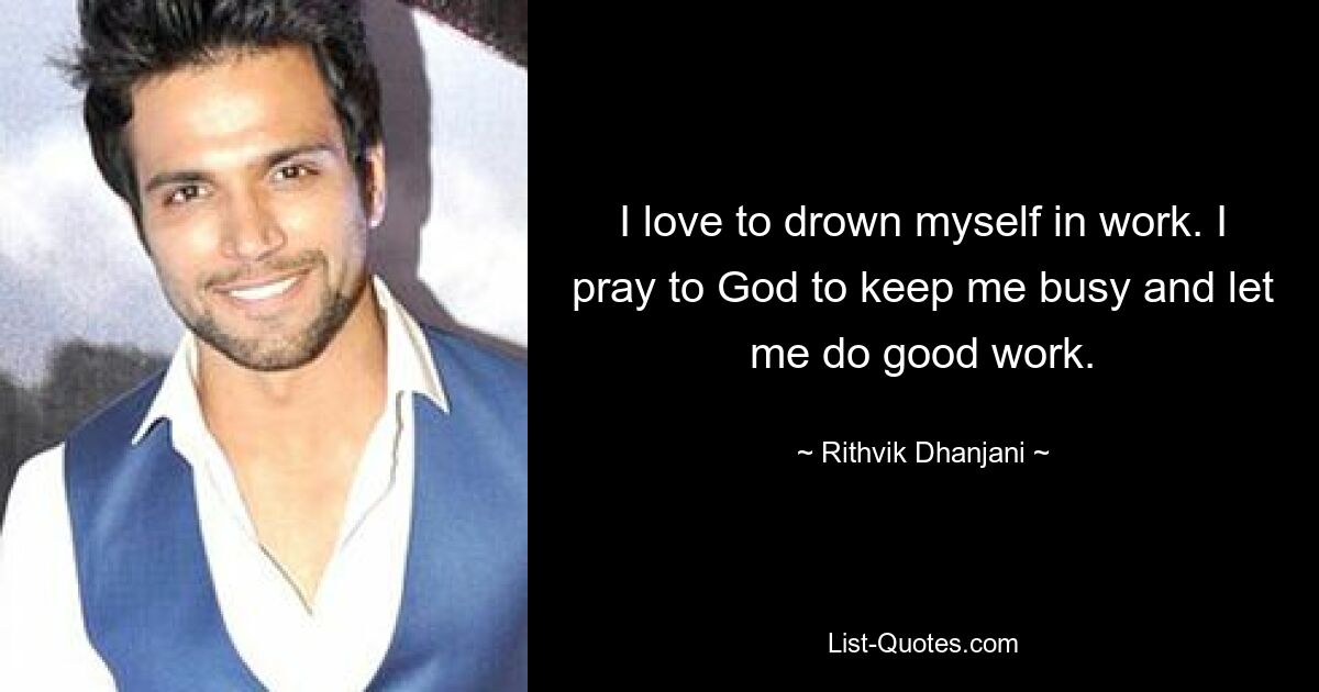 I love to drown myself in work. I pray to God to keep me busy and let me do good work. — © Rithvik Dhanjani