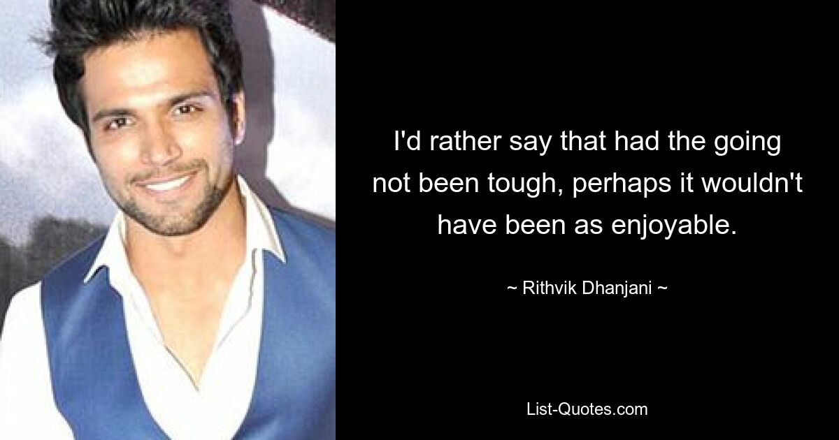 I'd rather say that had the going not been tough, perhaps it wouldn't have been as enjoyable. — © Rithvik Dhanjani