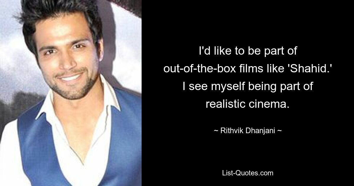 I'd like to be part of out-of-the-box films like 'Shahid.' I see myself being part of realistic cinema. — © Rithvik Dhanjani