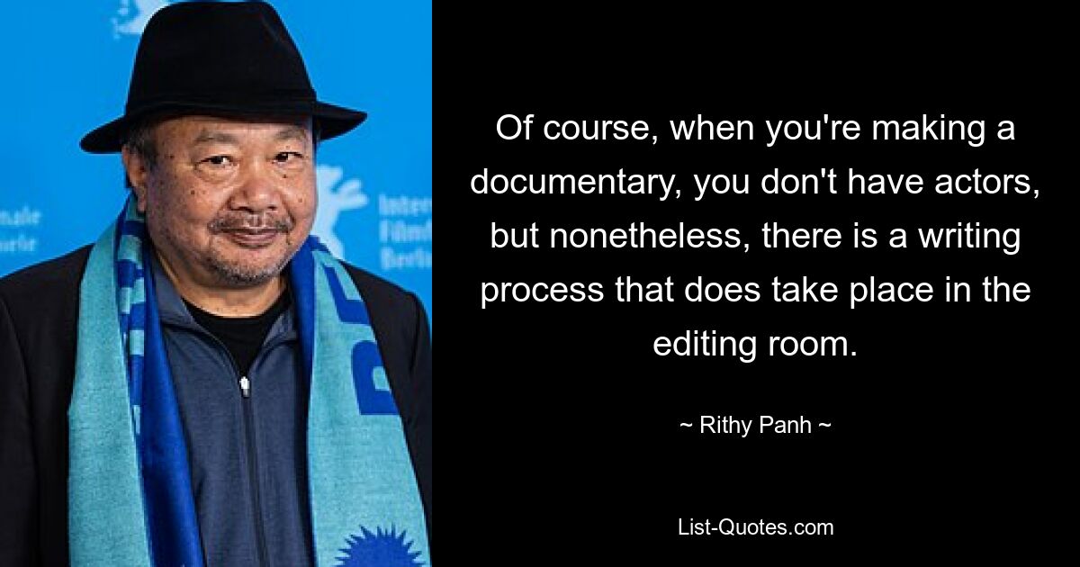 Of course, when you're making a documentary, you don't have actors, but nonetheless, there is a writing process that does take place in the editing room. — © Rithy Panh