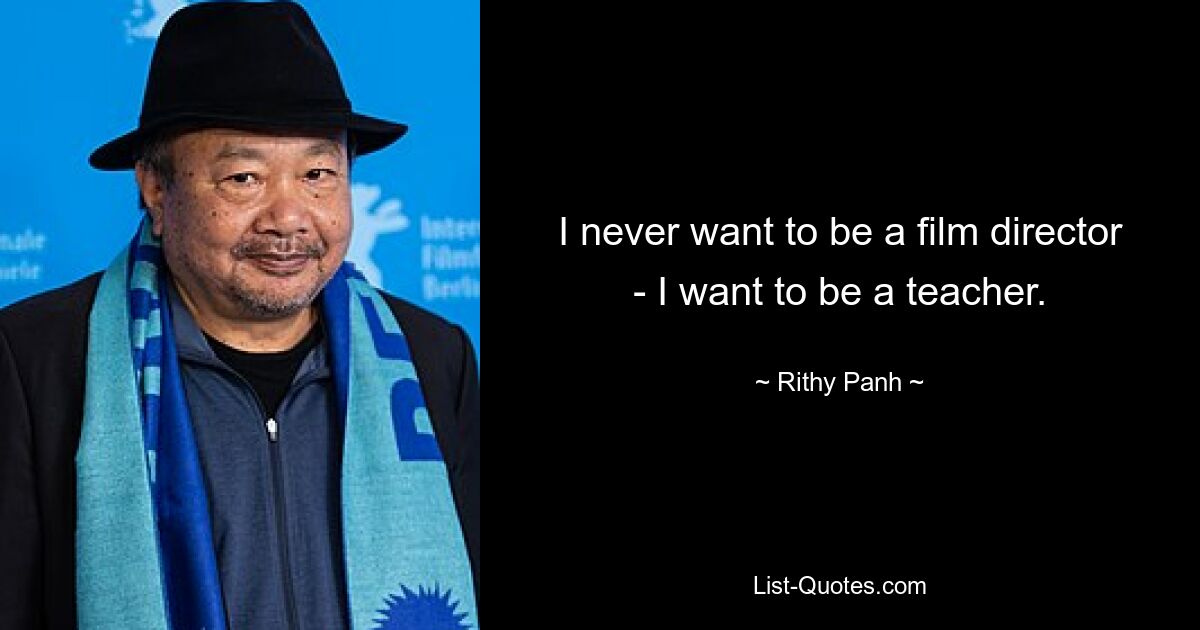 I never want to be a film director - I want to be a teacher. — © Rithy Panh