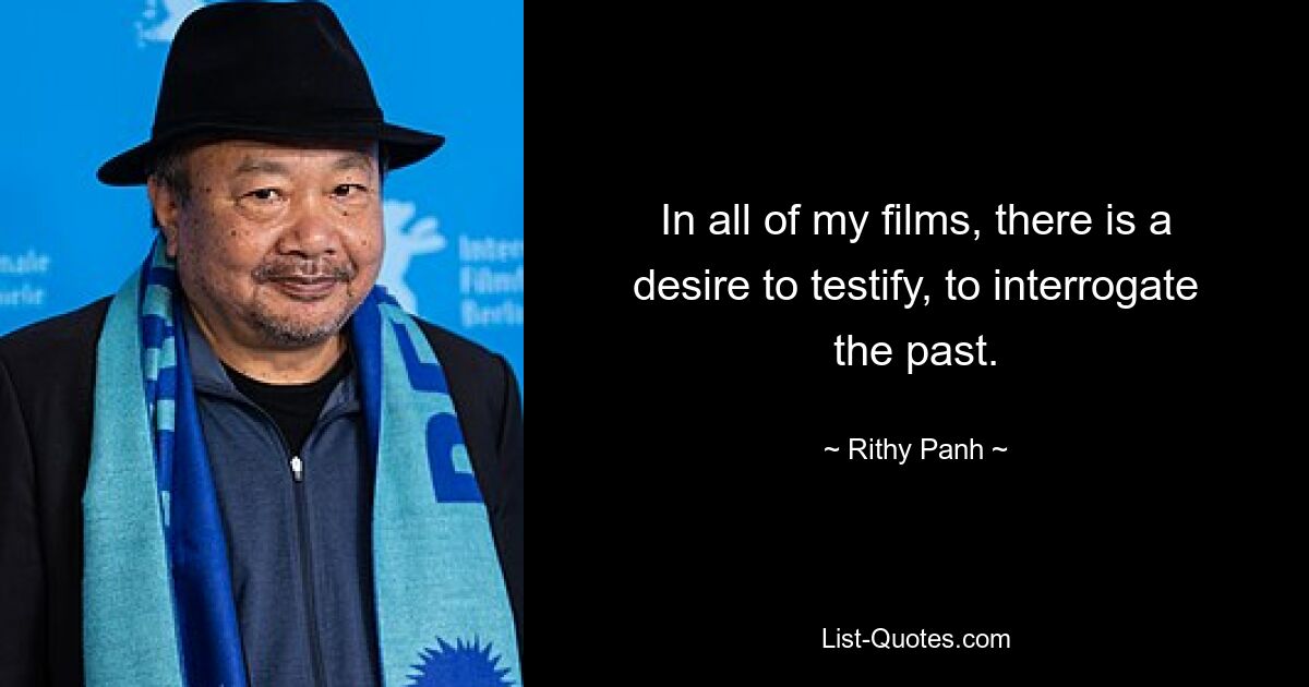 In all of my films, there is a desire to testify, to interrogate the past. — © Rithy Panh