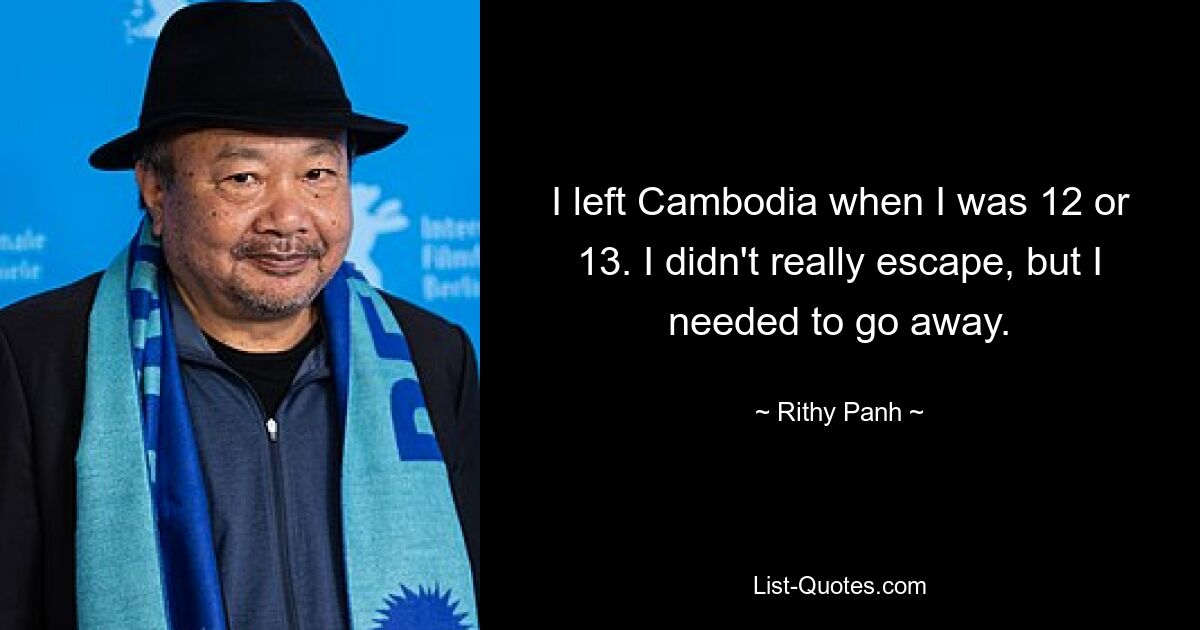 I left Cambodia when I was 12 or 13. I didn't really escape, but I needed to go away. — © Rithy Panh