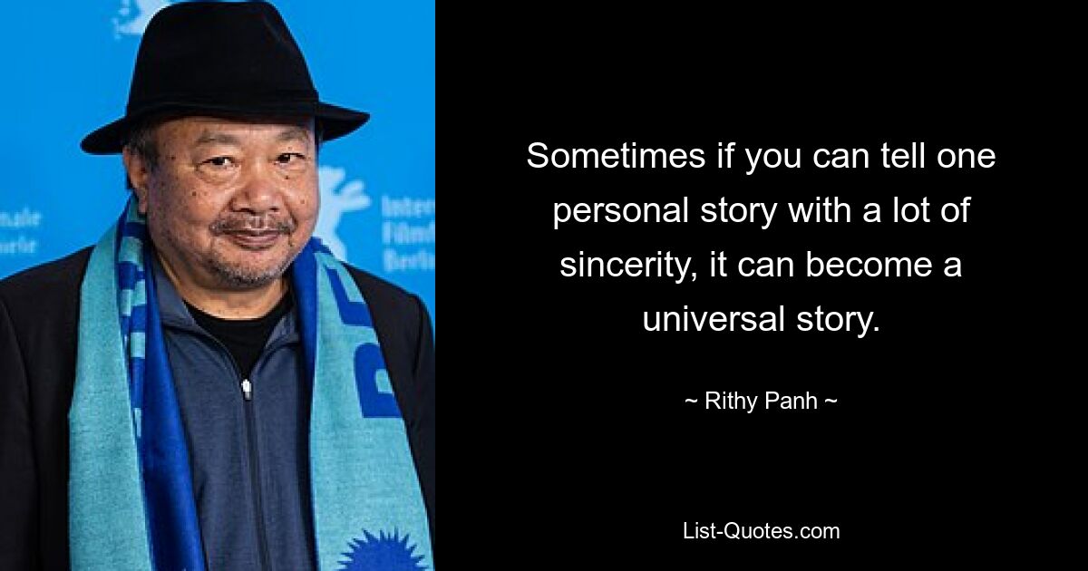 Sometimes if you can tell one personal story with a lot of sincerity, it can become a universal story. — © Rithy Panh