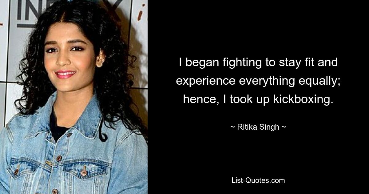 I began fighting to stay fit and experience everything equally; hence, I took up kickboxing. — © Ritika Singh