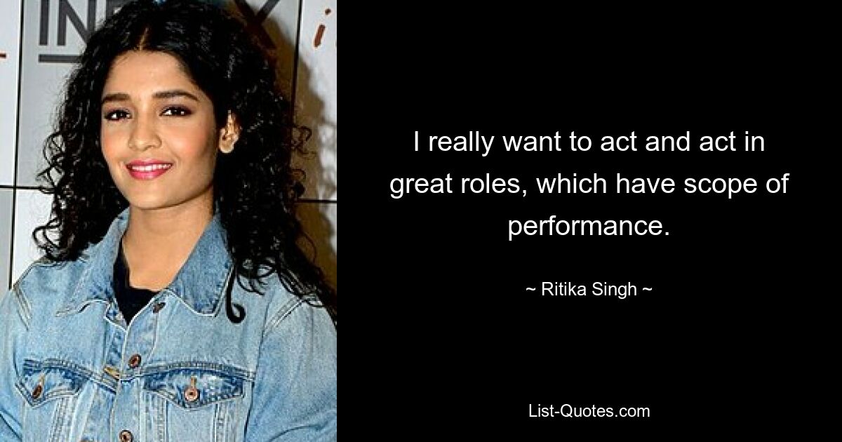 I really want to act and act in great roles, which have scope of performance. — © Ritika Singh