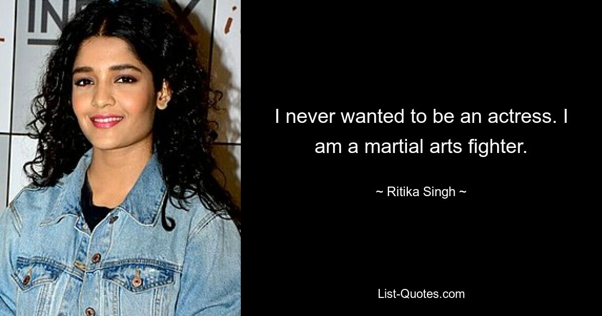 I never wanted to be an actress. I am a martial arts fighter. — © Ritika Singh