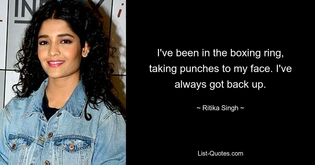 I've been in the boxing ring, taking punches to my face. I've always got back up. — © Ritika Singh