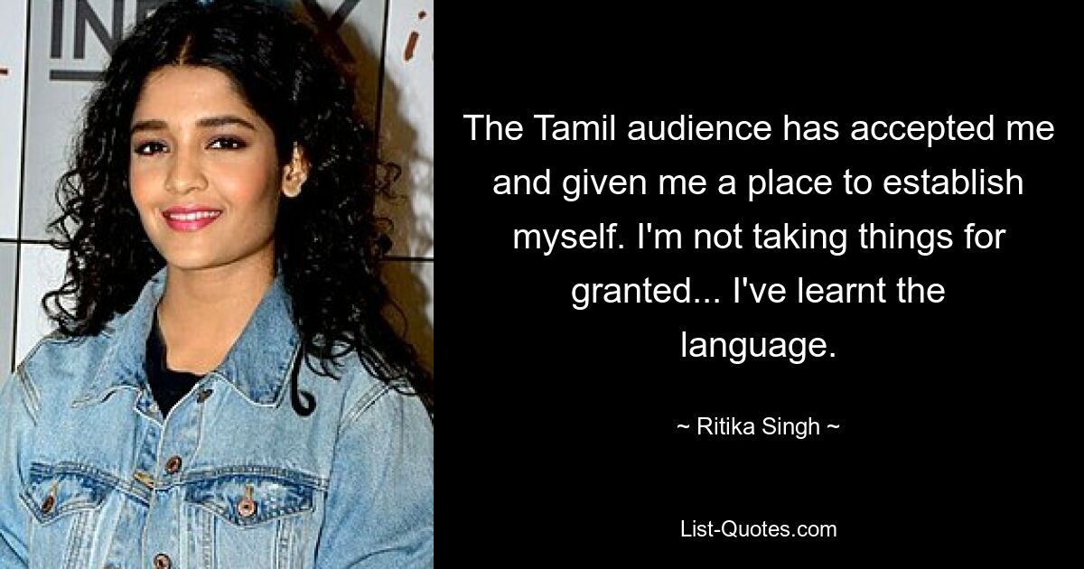 The Tamil audience has accepted me and given me a place to establish myself. I'm not taking things for granted... I've learnt the language. — © Ritika Singh