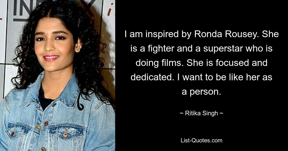 Ich bin von Ronda Rousey inspiriert. Sie ist eine Kämpferin und ein Superstar, der Filme macht. Sie ist konzentriert und engagiert. Ich möchte als Person so sein wie sie. — © Ritika Singh 