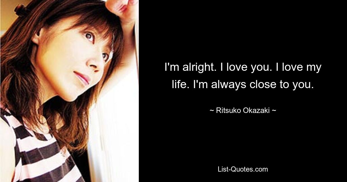 I'm alright. I love you. I love my life. I'm always close to you. — © Ritsuko Okazaki