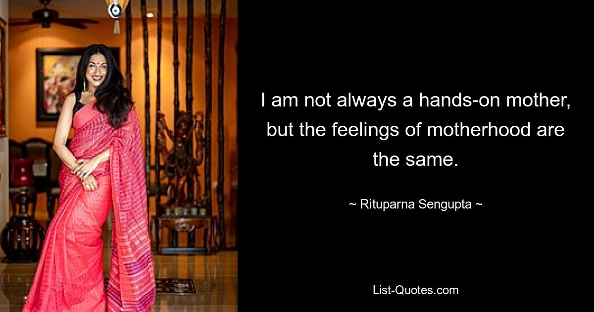 I am not always a hands-on mother, but the feelings of motherhood are the same. — © Rituparna Sengupta