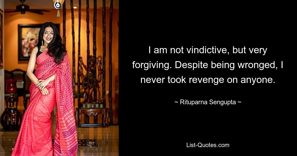 I am not vindictive, but very forgiving. Despite being wronged, I never took revenge on anyone. — © Rituparna Sengupta