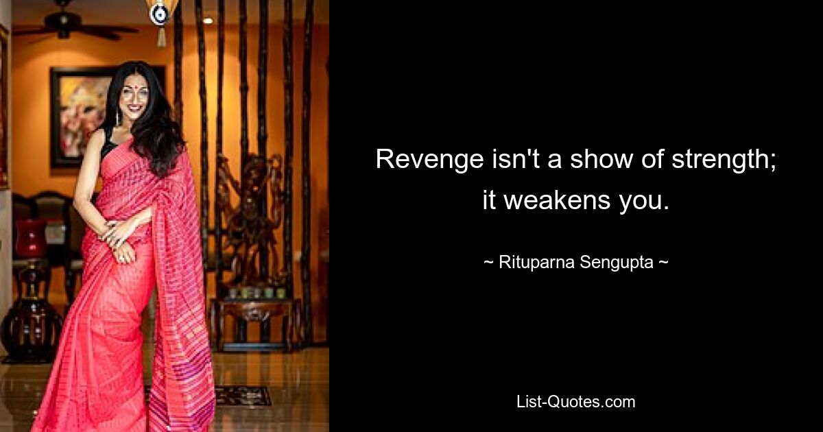 Revenge isn't a show of strength; it weakens you. — © Rituparna Sengupta