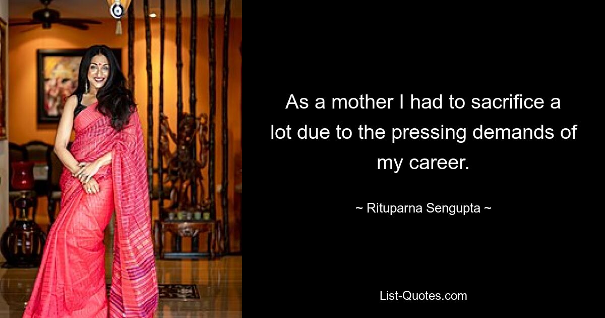 As a mother I had to sacrifice a lot due to the pressing demands of my career. — © Rituparna Sengupta