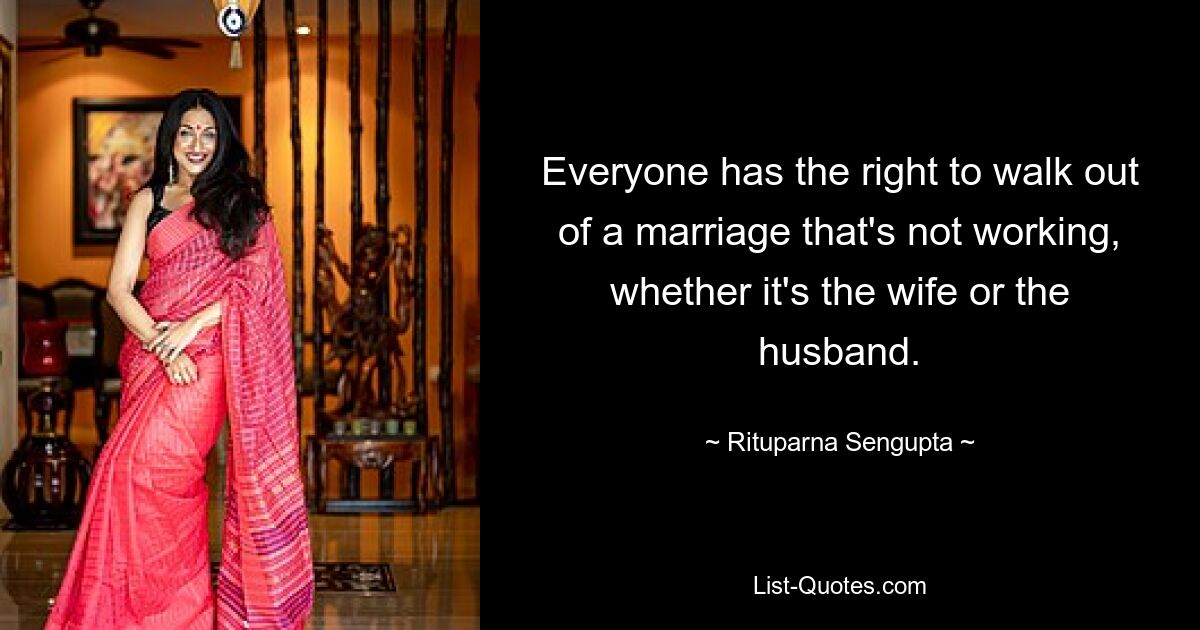 Everyone has the right to walk out of a marriage that's not working, whether it's the wife or the husband. — © Rituparna Sengupta