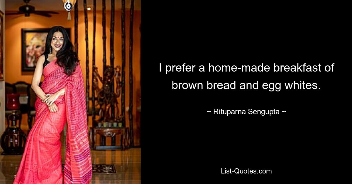 I prefer a home-made breakfast of brown bread and egg whites. — © Rituparna Sengupta