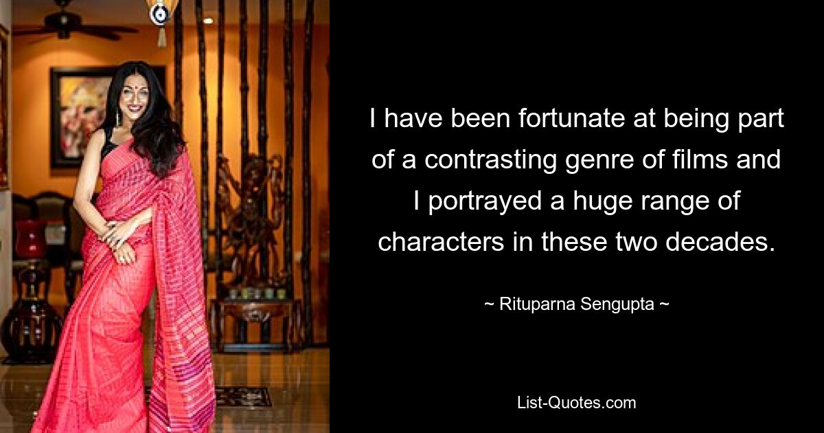 I have been fortunate at being part of a contrasting genre of films and I portrayed a huge range of characters in these two decades. — © Rituparna Sengupta