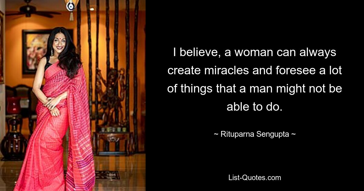 I believe, a woman can always create miracles and foresee a lot of things that a man might not be able to do. — © Rituparna Sengupta