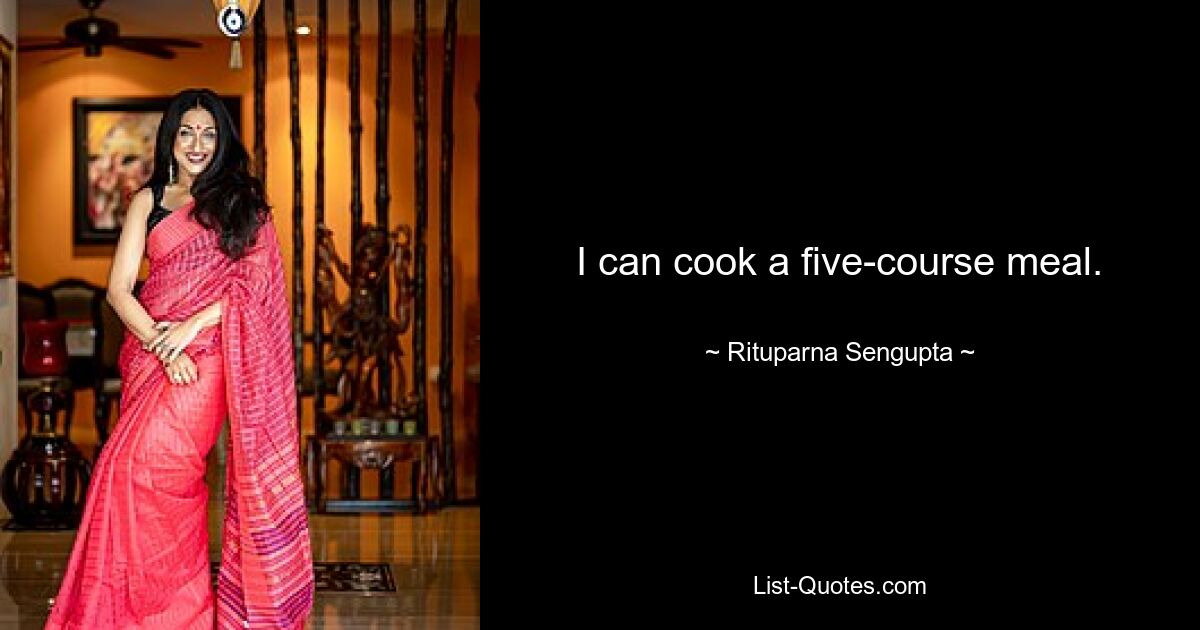 I can cook a five-course meal. — © Rituparna Sengupta