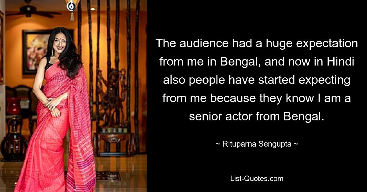 The audience had a huge expectation from me in Bengal, and now in Hindi also people have started expecting from me because they know I am a senior actor from Bengal. — © Rituparna Sengupta