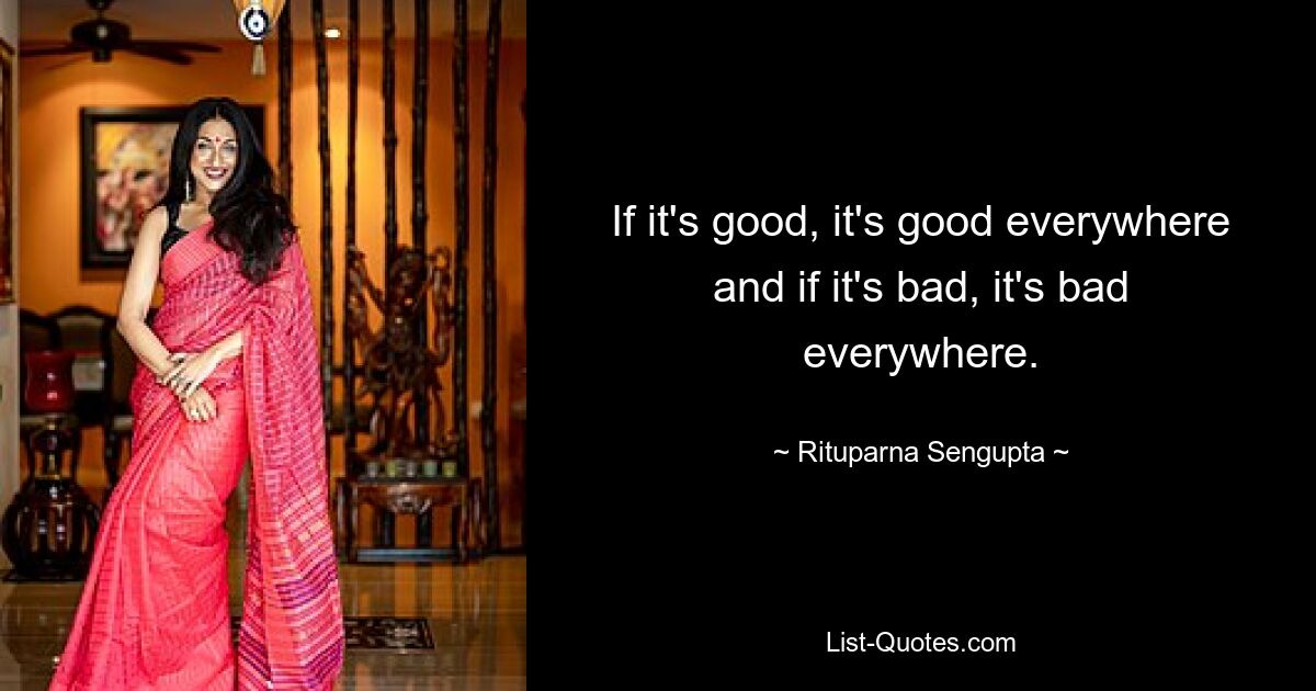 If it's good, it's good everywhere and if it's bad, it's bad everywhere. — © Rituparna Sengupta