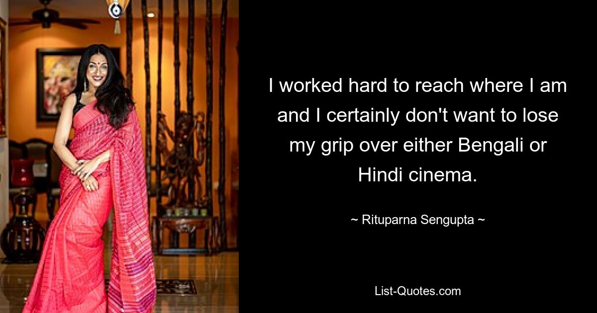 I worked hard to reach where I am and I certainly don't want to lose my grip over either Bengali or Hindi cinema. — © Rituparna Sengupta