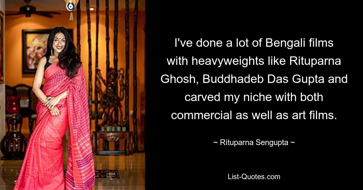 I've done a lot of Bengali films with heavyweights like Rituparna Ghosh, Buddhadeb Das Gupta and carved my niche with both commercial as well as art films. — © Rituparna Sengupta