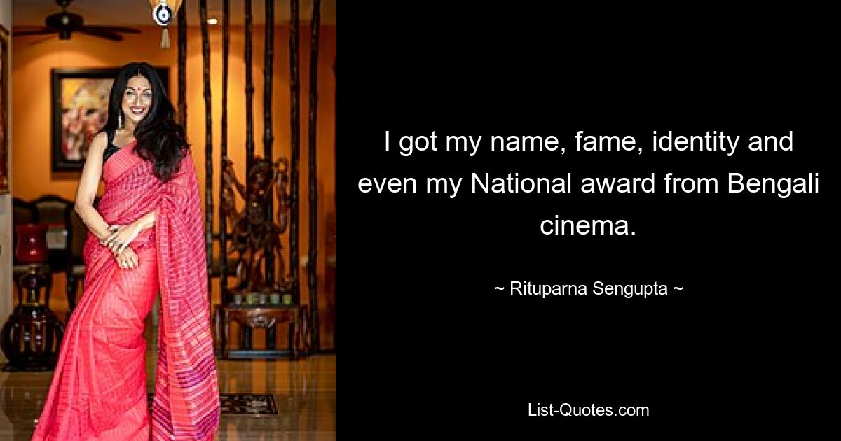 I got my name, fame, identity and even my National award from Bengali cinema. — © Rituparna Sengupta