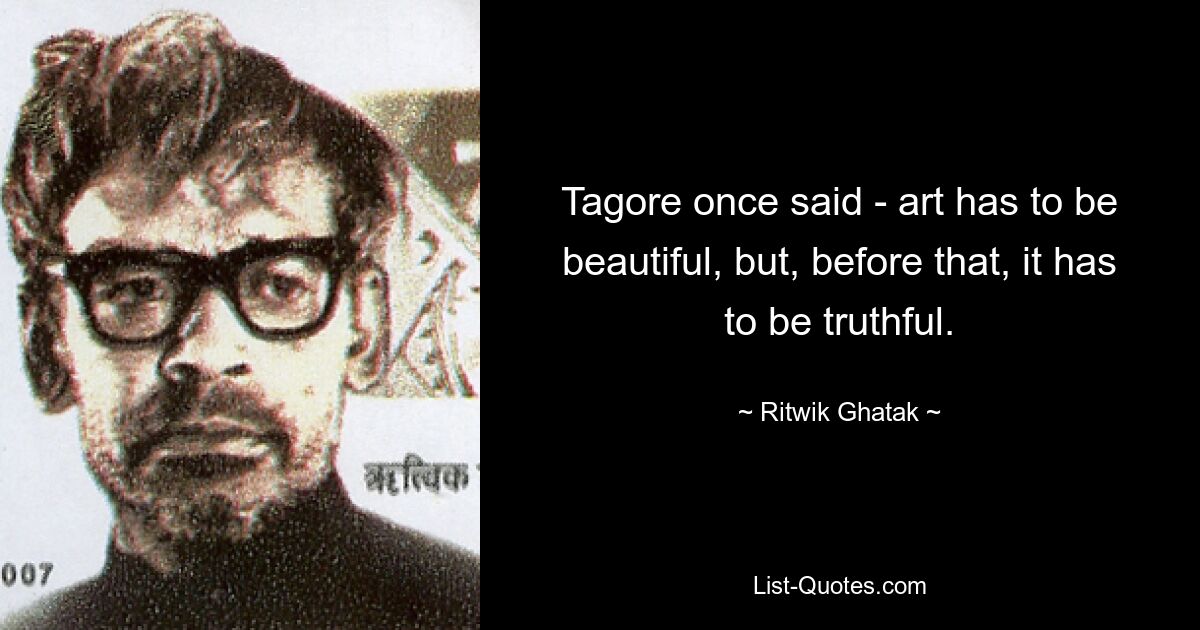 Tagore once said - art has to be beautiful, but, before that, it has to be truthful. — © Ritwik Ghatak