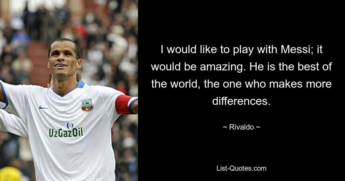 I would like to play with Messi; it would be amazing. He is the best of the world, the one who makes more differences. — © Rivaldo