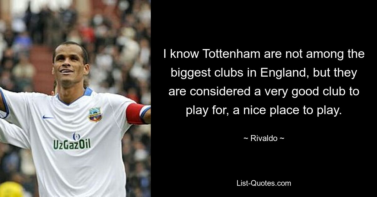 I know Tottenham are not among the biggest clubs in England, but they are considered a very good club to play for, a nice place to play. — © Rivaldo