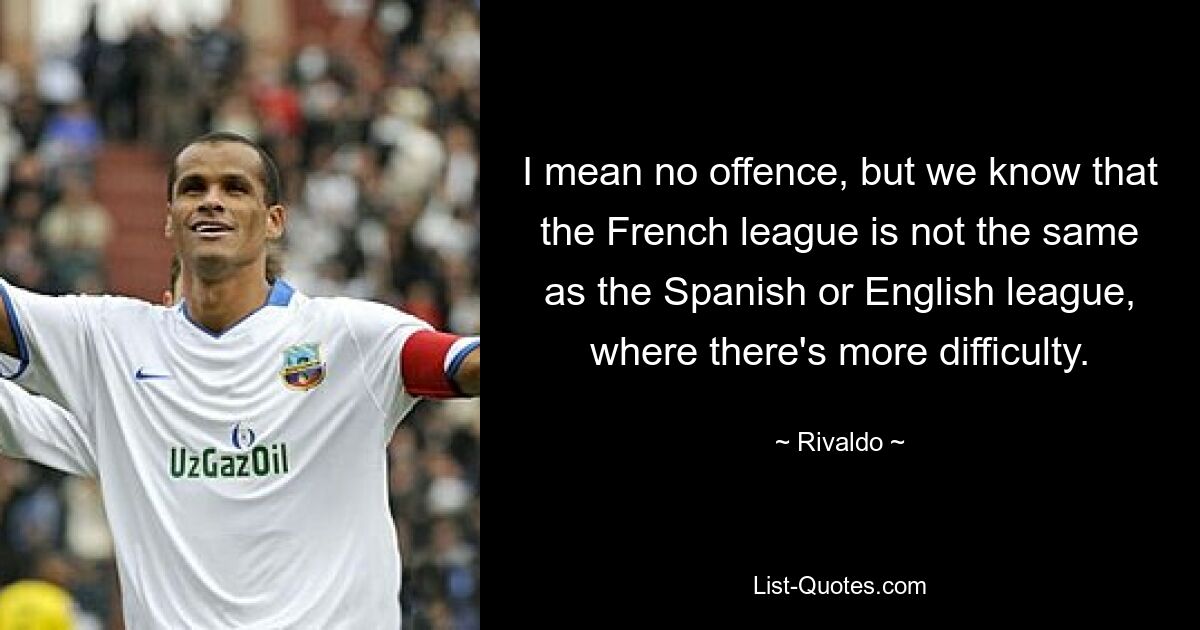 I mean no offence, but we know that the French league is not the same as the Spanish or English league, where there's more difficulty. — © Rivaldo