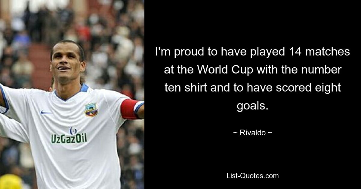 I'm proud to have played 14 matches at the World Cup with the number ten shirt and to have scored eight goals. — © Rivaldo