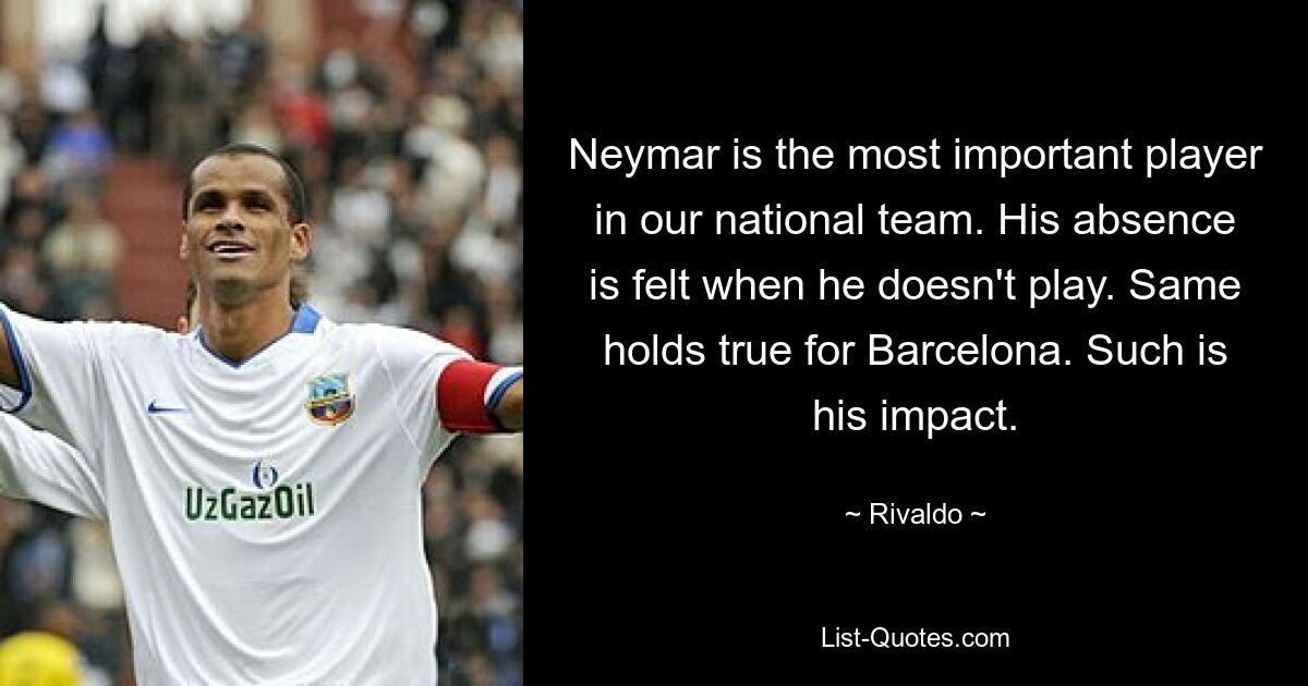 Neymar is the most important player in our national team. His absence is felt when he doesn't play. Same holds true for Barcelona. Such is his impact. — © Rivaldo