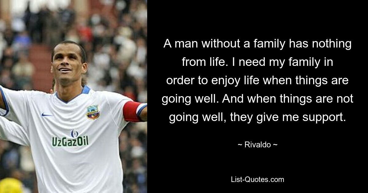 A man without a family has nothing from life. I need my family in order to enjoy life when things are going well. And when things are not going well, they give me support. — © Rivaldo