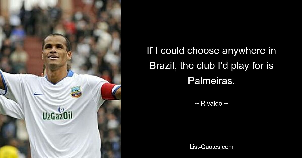 If I could choose anywhere in Brazil, the club I'd play for is Palmeiras. — © Rivaldo