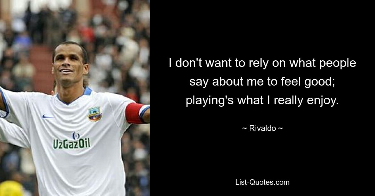 I don't want to rely on what people say about me to feel good; playing's what I really enjoy. — © Rivaldo