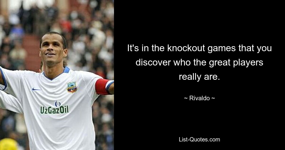 It's in the knockout games that you discover who the great players really are. — © Rivaldo