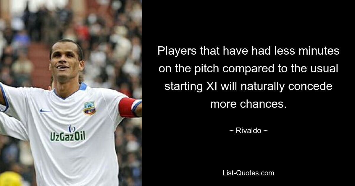 Players that have had less minutes on the pitch compared to the usual starting XI will naturally concede more chances. — © Rivaldo