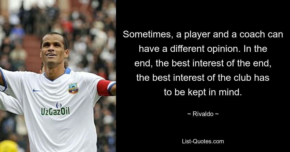 Sometimes, a player and a coach can have a different opinion. In the end, the best interest of the end, the best interest of the club has to be kept in mind. — © Rivaldo