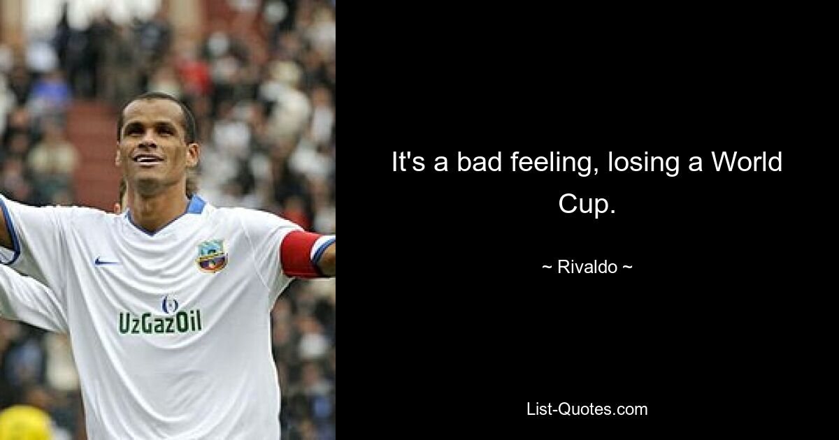 It's a bad feeling, losing a World Cup. — © Rivaldo